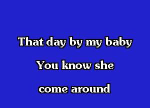 That day by my baby

You lmow she

come around
