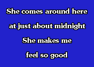 She comes around here
at just about midnight
She makes me

feel so good