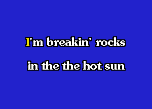 Fm breakin' rocks

in the the hot sun