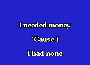 I needed money

'Cause I

I had none