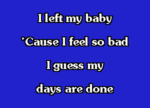 I left my baby

'Cause I feel so bad

Iguanas my

days are done