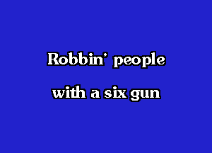 Robbin' people

with a six gun