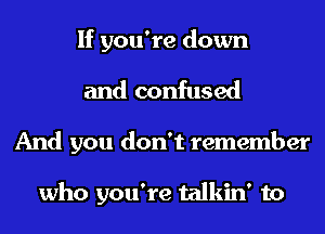 If you're down
and confused
And you don't remember

who you're talkin' to