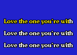 Love the one you're with
Love the one you're with

Love the one you're with