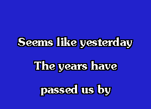 Seems like yesterday

The years have

passed us by