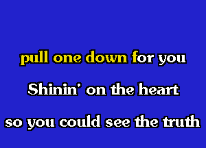 pull one down for you
Shinin' on the heart

so you could see the truth