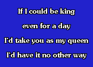 If I could be king
even for a day
I'd take you as my queen

I'd have it no other way