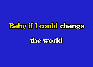 Baby if 1 could change

the world