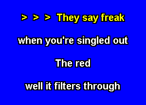 i? r) '5' They say freak

when you're singled out

The red

well it filters through