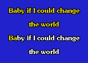 Baby if I could change
the world

Baby if 1 could change

the world