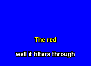 The red

well it filters through