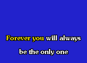 Forever you will always

be the only one