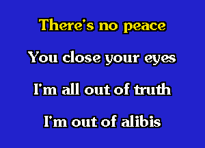 There's no peace
You close your eyes
I'm all out of truth

I'm out of alibis