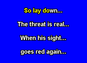 So lay down...
The threat is real...

When his sight...

goes red again...