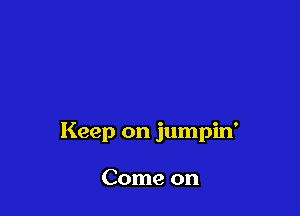 Keep on jumpin'

Come on