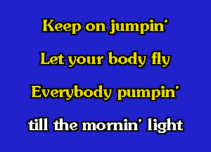 Keep on jumpin'
Let your body fly
Everybody pumpin'

till the mornin' light