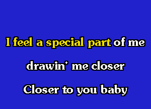 Ifeel a special part of me

drawin' me closer

Closer to you baby