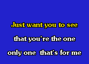 Just want you to see
that you're the one

only one that's for me