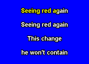 Seeing red again

Seeing red again

This change

he won't contain