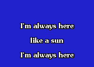 I'm always here

like a sun

I'm always here