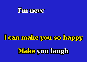 I can make you so happy

Make you laugh