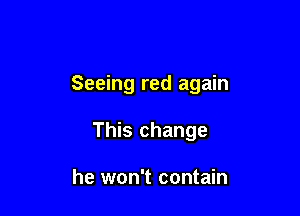 Seeing red again

This change

he won't contain