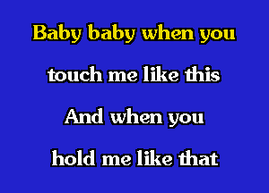 Baby baby when you
touch me like this

And when you

hold me like that l