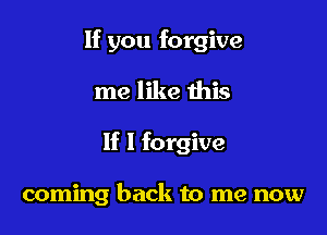 If you forgive

me like ibis
If I forgive

coming back to me now