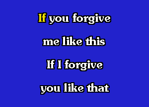 If you forgive

me like this

If I forgive

you like that