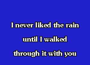 I never liked the rain
until I walked

through it with you