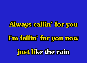 Always callin' for you

I'm fallin' for you now

just like the rain