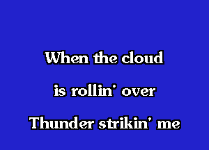 When the cloud

is rollin' over

Thunder strikin' me