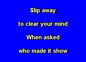 Slip away

to clear your mind
When asked

who made it show