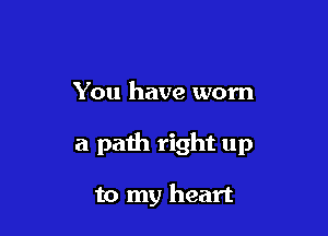 You have worn

a path right up

to my heart