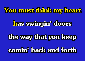 You must think my heart
has swingin' doors
the way that you keep

comin' back and forth