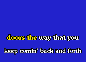 doors the way that you

keep comin' back and forth