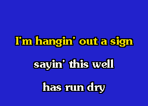 I'm hangin' out a sign

sayin' this well

has run dry