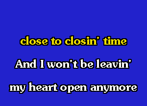 close to closin' time
And I won't be leavin'

my heart open anymore