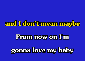 and I don't mean maybe
From now on I'm

gonna love my baby