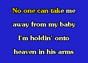 No one can take me
away from my baby
I'm holdin' onto

heaven in his arms