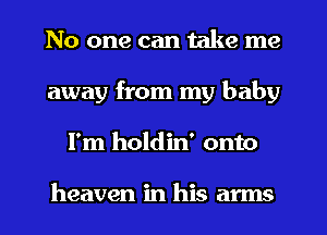 No one can take me
away from my baby
I'm holdin' onto

heaven in his arms