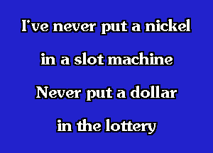 I've never put a nickel
in a slot machine
Never put a dollar

in the lottery