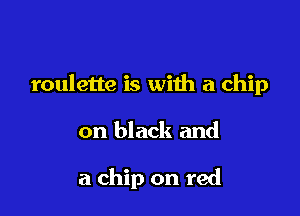 roulette is with a chip

on black and

a chip on red