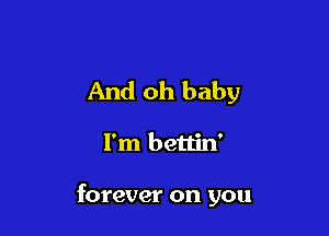 And oh baby

I'm bettin'

forever on you