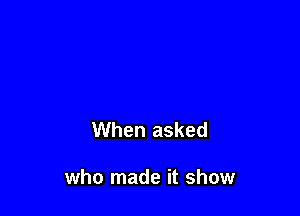 When asked

who made it show