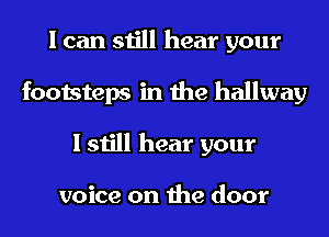 I can still hear your
footsteps in the hallway
I still hear your

voice on the door