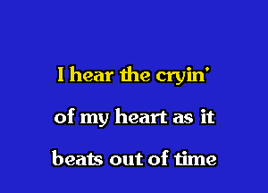 I hear the cryin'

of my heart as it

beats out of time