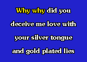 Why why did you
deceive me love with
your silver tongue

and gold plated lies