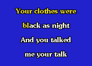 Your clothes were

black as night

And you talked

me your talk