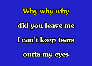 Why why why

did you leave me
1 can't keep tears

outta my 831